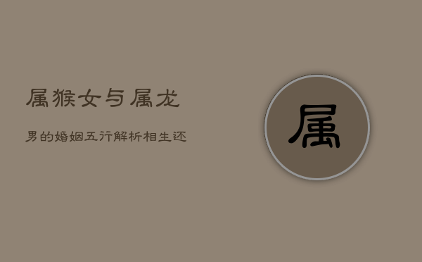 属猴女与属龙男的婚姻五行解析：相生还是相克？  第1张