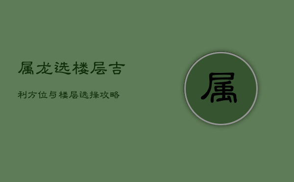 属龙选楼层：吉利方位与楼层选择攻略  第1张