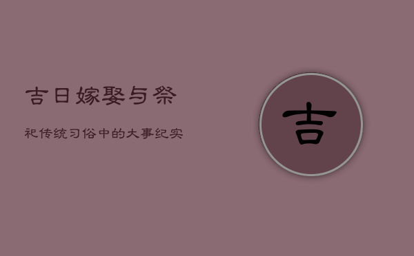 吉日嫁娶与祭祀：传统习俗中的大事纪实录。