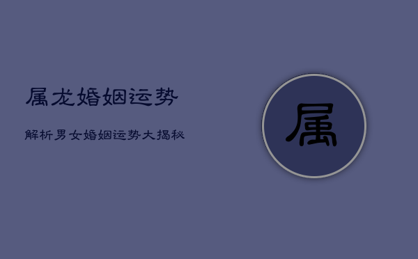 属龙婚姻运势解析：男女婚姻运势大揭秘