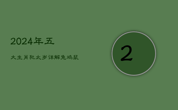 2024年五大生肖犯太岁详解：兔鸡鼠龙马需谨慎应对灾祸  第1张