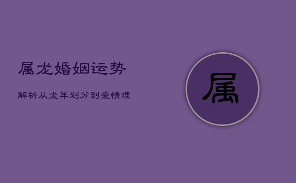 属龙婚姻运势解析：从龙年划分到爱情理念深度解读
