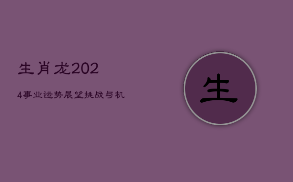 生肖龙2024事业运势展望：挑战与机遇并存  第1张