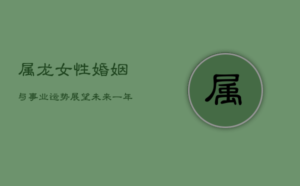 属龙女性婚姻与事业运势展望：未来一年运势分析  第1张