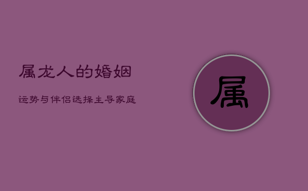 属龙人的婚姻运势与伴侣选择：主导家庭，追寻真爱  第1张