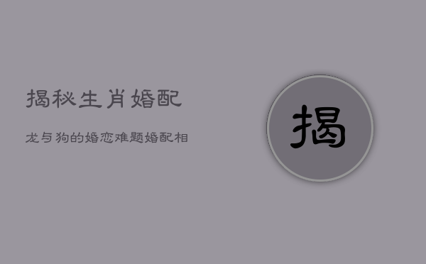 揭秘生肖婚配：龙与狗的婚恋难题，婚配相性大解析  第1张