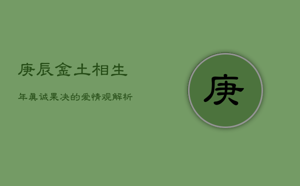 庚辰金土相生年：真诚果决的爱情观解析  第1张
