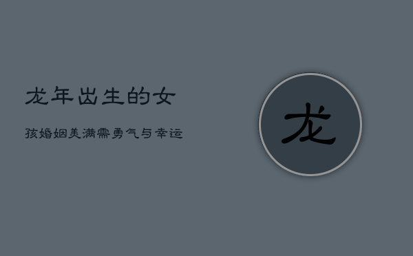 龙年出生的女孩：婚姻美满需勇气与幸运相伴  第1张