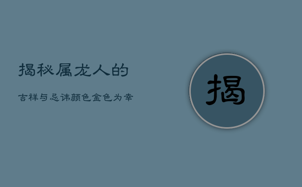 揭秘属龙人的吉祥与忌讳颜色：金色为幸运色，忌讳颜色有哪些？  第1张