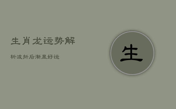 生肖龙运势解析：波折后渐显好运
