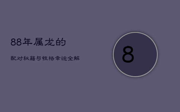 88年属龙的配对秘籍与性格幸运全解析