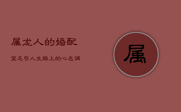 属龙人的婚配宜忌与人生路上的心态调整  第1张