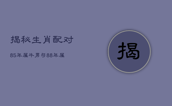 揭秘生肖配对：85年属牛男与88年属龙的婚姻运势如何？  第1张