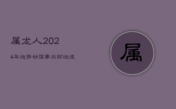 属龙人2024年运势动荡，事业财运波动大，感情运不稳