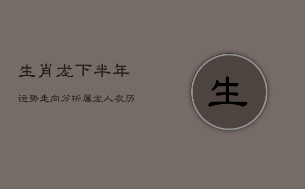 生肖龙下半年运势走向分析：属龙人农历七月运势详解  第1张