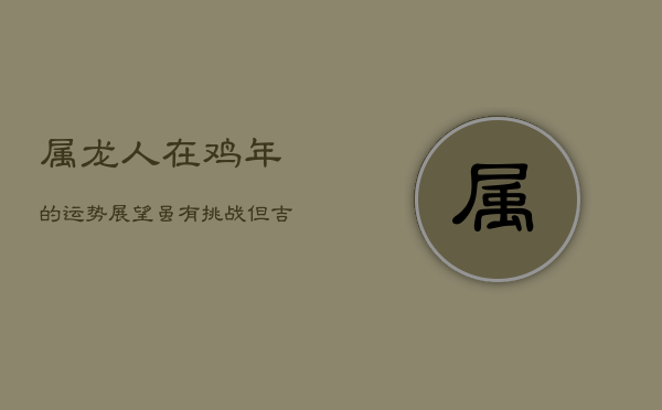 属龙人在鸡年的运势展望：虽有挑战，但吉星助力发展顺利  第1张