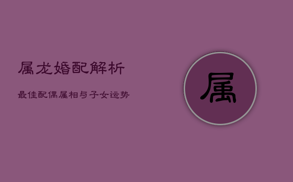 属龙婚配解析：最佳配偶属相与子女运势  第1张