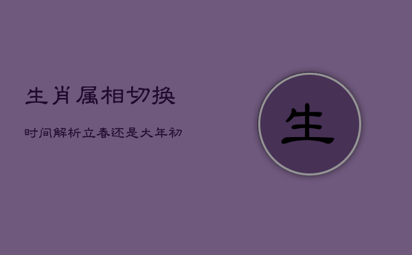 生肖属相切换时间解析：立春还是大年初一？