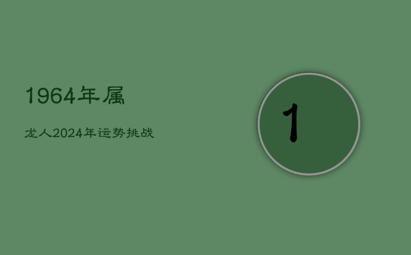 1964年属龙人2024年运势挑战与应对  第1张