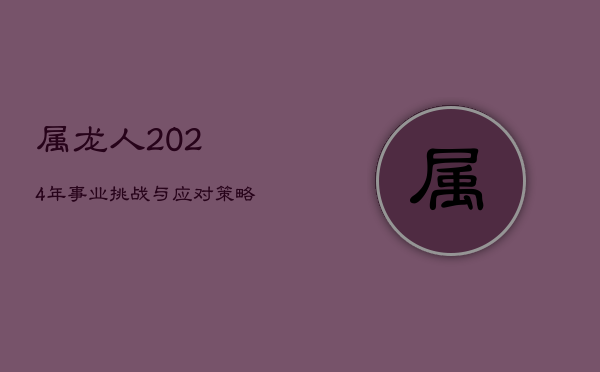 属龙人2024年事业挑战与应对策略  第1张