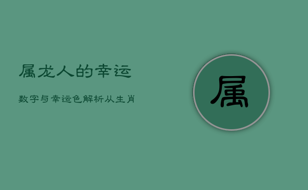 属龙人的幸运数字与幸运色解析：从生肖角度深度解读  第1张