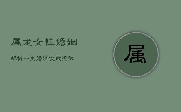 属龙女性婚姻解析：一生婚姻次数揭秘  第1张