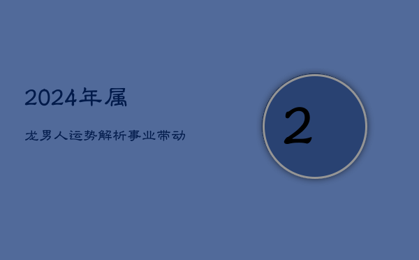 《2024年属龙男人运势解析：事业带动财富，全面解析今年运势》  第1张
