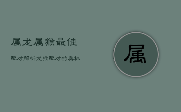 属龙属猴最佳配对解析：龙猴配对的奥秘与特质揭秘  第1张