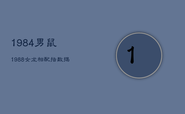 1984男鼠1988女龙：相配指数揭秘，婚姻前景如何？  第1张