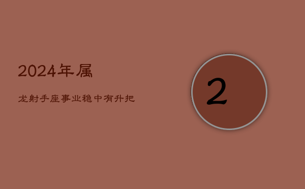 2024年属龙射手座：事业稳中有升，把握机遇促发展  第1张