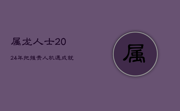 属龙人士2024年：把握贵人机遇，成就事业巅峰！  第1张