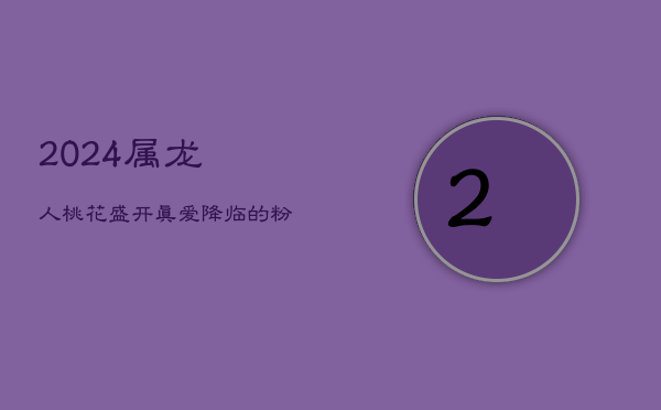 2024属龙人：桃花盛开，真爱降临的粉色恋爱年  第1张