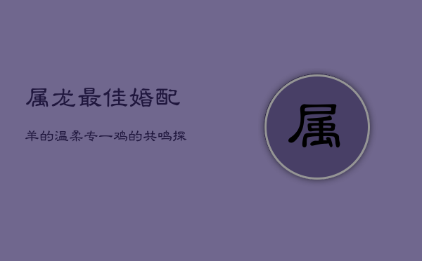 属龙最佳婚配：羊的温柔专一，鸡的共鸣探索，猴的智慧共享  第1张