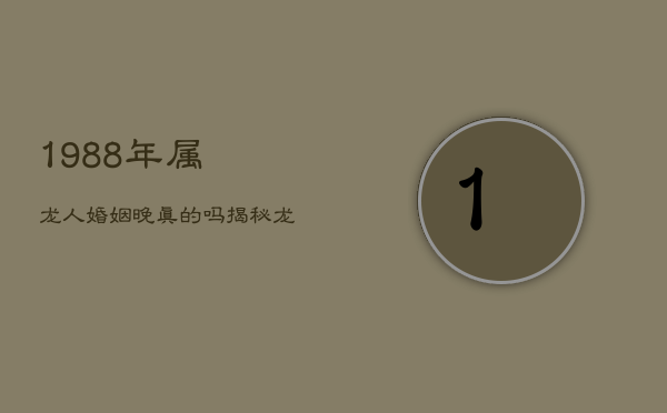 1988年属龙人婚姻晚真的吗？揭秘龙年出生者的婚配与情感谜团  第1张