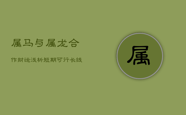 属马与属龙合作财运浅析：短期可行，长线需谨慎  第1张