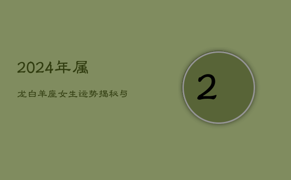 2024年属龙白羊座女生：运势揭秘与个性悖论  第1张