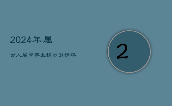2024年属龙人展望：事业稳步财运平缓  第1张