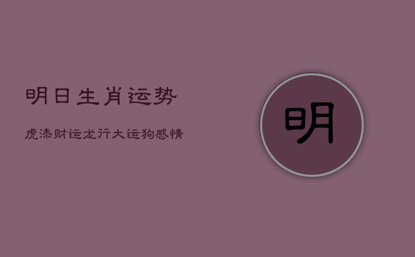 明日生肖运势：虎添财运，龙行大运，狗感情回春