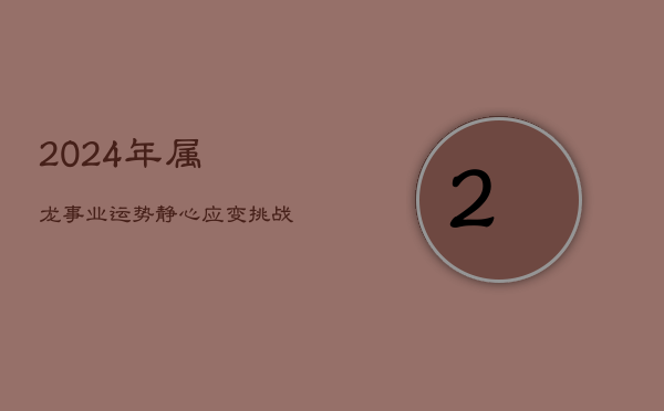 2024年属龙事业运势：静心应变，挑战中寻机遇  第1张