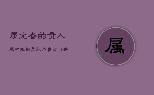 属龙者的贵人属相：鸡、猴、鼠，助力事业与爱情  第1张