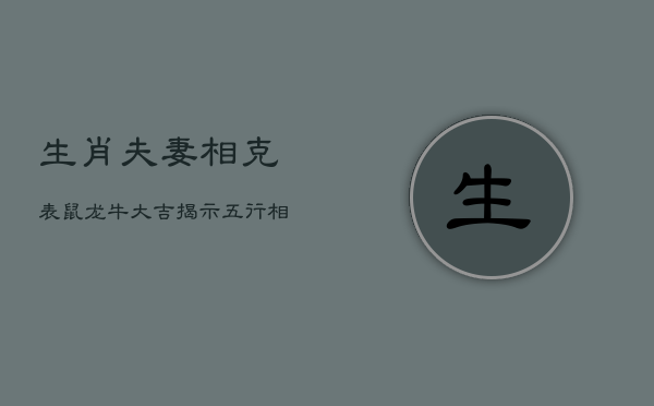 生肖夫妻相克表：鼠龙牛大吉，揭示五行相生相克奥秘  第1张