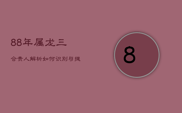 88年属龙三合贵人解析：如何识别与提升贵人运  第1张