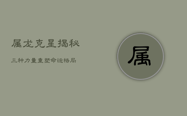属龙克星揭秘：三种力量，重塑命运格局  第1张