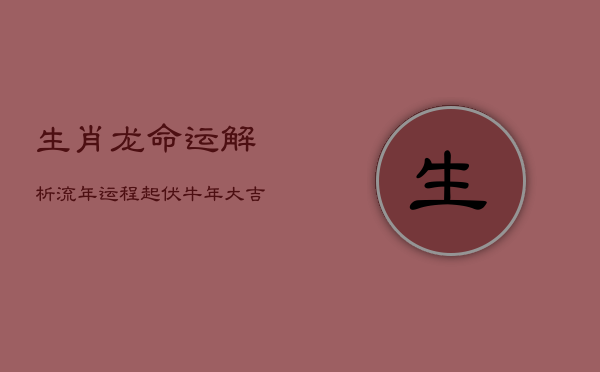 生肖龙命运解析：流年运程起伏，牛年大吉藏玄机  第1张