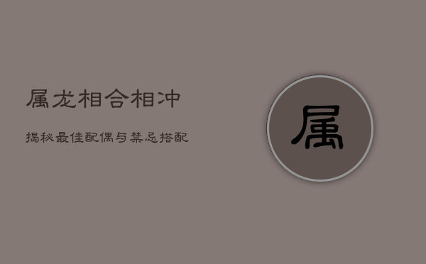 属龙相合相冲揭秘：最佳配偶与禁忌搭配  第1张