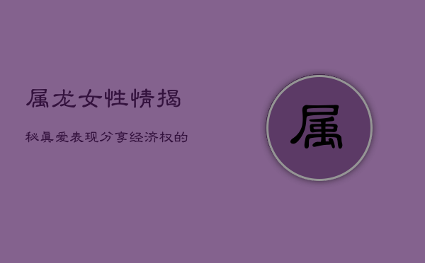 属龙女性情揭秘：真爱表现，分享经济权的深情背后  第1张