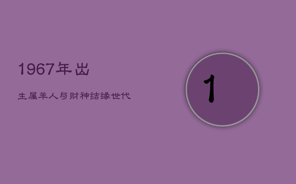 1967年出生属羊人：与财神结缘，世代富贵，福泽深厚  第1张