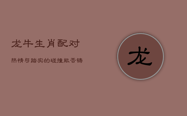 龙牛生肖配对：热情与踏实的碰撞，能否铸就爱情佳话？  第1张