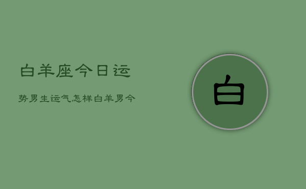 白羊座今日运势男生运气怎样，白羊男今日运势  第1张