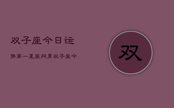 双子座今日运势第一星座网男，双子座今日运势指南